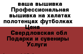 ваша вышивка.Профессиональная вышивка на халатах,полотенцах,футболках. › Цена ­ 350 - Свердловская обл. Подарки и сувениры » Услуги   